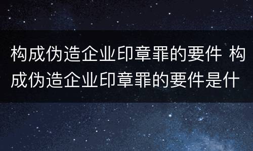 构成伪造企业印章罪的要件 构成伪造企业印章罪的要件是什么