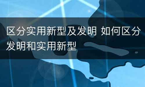 区分实用新型及发明 如何区分发明和实用新型