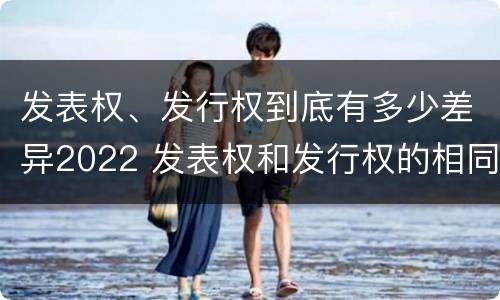 发表权、发行权到底有多少差异2022 发表权和发行权的相同点