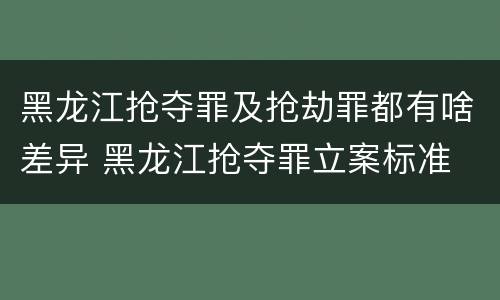 黑龙江抢夺罪及抢劫罪都有啥差异 黑龙江抢夺罪立案标准