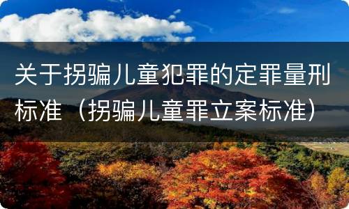 关于拐骗儿童犯罪的定罪量刑标准（拐骗儿童罪立案标准）