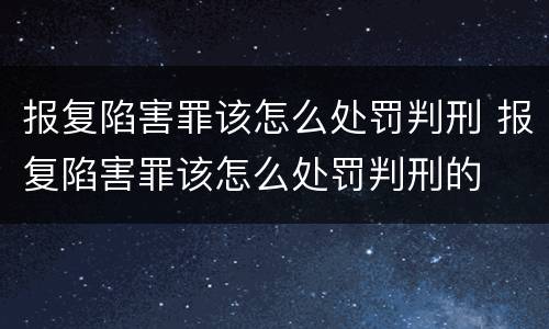 报复陷害罪该怎么处罚判刑 报复陷害罪该怎么处罚判刑的