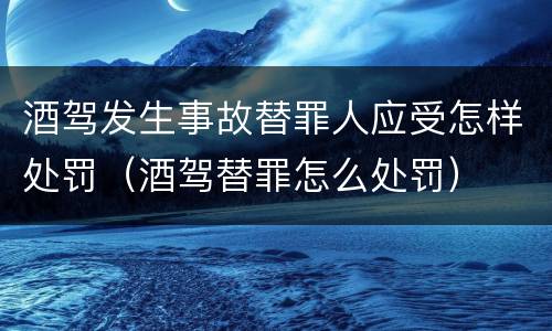 酒驾发生事故替罪人应受怎样处罚（酒驾替罪怎么处罚）