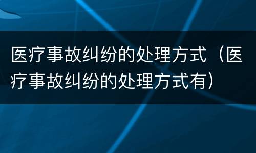 医疗事故纠纷的处理方式（医疗事故纠纷的处理方式有）
