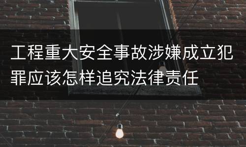 工程重大安全事故涉嫌成立犯罪应该怎样追究法律责任