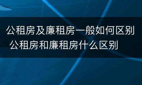 公租房及廉租房一般如何区别 公租房和廉租房什么区别