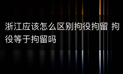 浙江应该怎么区别拘役拘留 拘役等于拘留吗