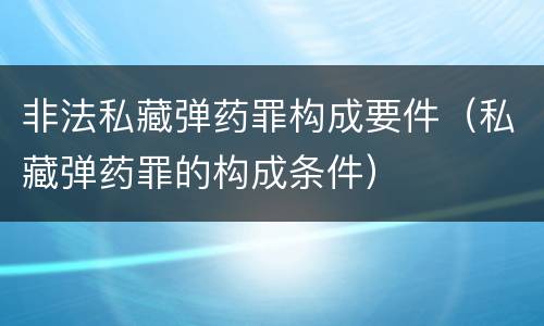 非法私藏弹药罪构成要件（私藏弹药罪的构成条件）