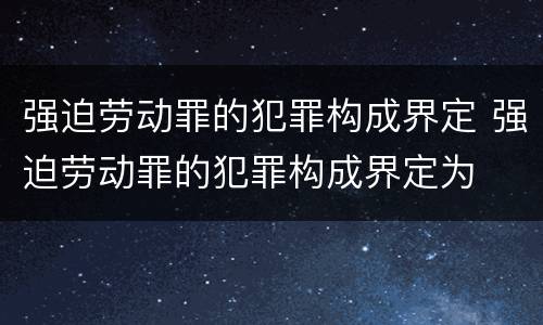 强迫劳动罪的犯罪构成界定 强迫劳动罪的犯罪构成界定为