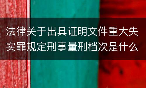 法律关于出具证明文件重大失实罪规定刑事量刑档次是什么