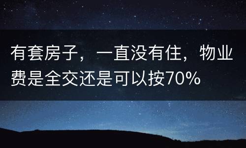 有套房子，一直没有住，物业费是全交还是可以按70%