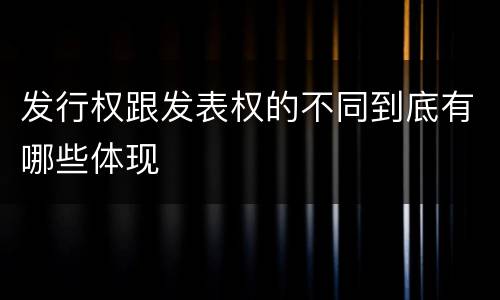 发行权跟发表权的不同到底有哪些体现