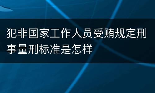 犯非国家工作人员受贿规定刑事量刑标准是怎样
