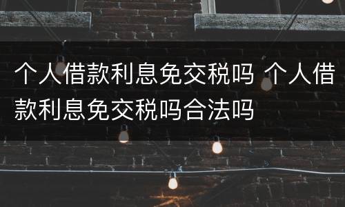 个人借款利息免交税吗 个人借款利息免交税吗合法吗