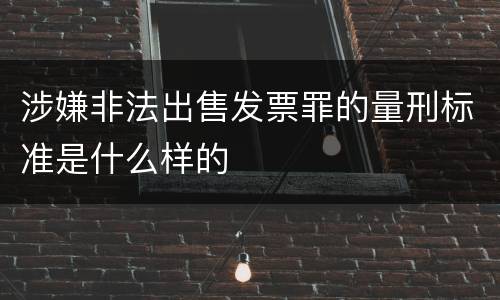 涉嫌非法出售发票罪的量刑标准是什么样的