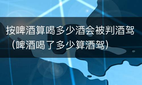 按啤酒算喝多少酒会被判酒驾（啤酒喝了多少算酒驾）