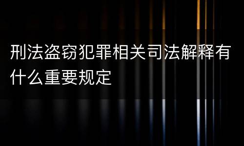 刑法盗窃犯罪相关司法解释有什么重要规定