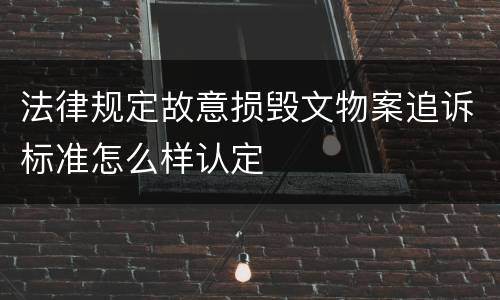 法律规定故意损毁文物案追诉标准怎么样认定