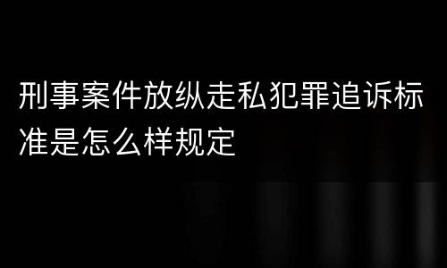 刑事案件放纵走私犯罪追诉标准是怎么样规定