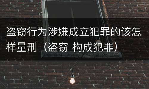 盗窃行为涉嫌成立犯罪的该怎样量刑（盗窃 构成犯罪）