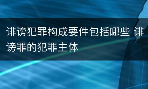 诽谤犯罪构成要件包括哪些 诽谤罪的犯罪主体