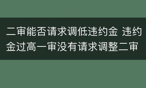 二审能否请求调低违约金 违约金过高一审没有请求调整二审