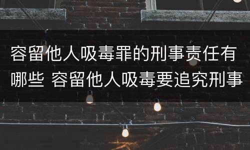 容留他人吸毒罪的刑事责任有哪些 容留他人吸毒要追究刑事责任吗