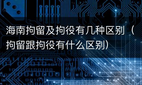 海南拘留及拘役有几种区别（拘留跟拘役有什么区别）