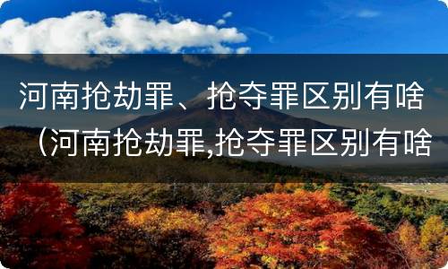 河南抢劫罪、抢夺罪区别有啥（河南抢劫罪,抢夺罪区别有啥）
