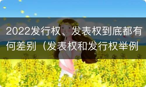 2022发行权、发表权到底都有何差别（发表权和发行权举例）