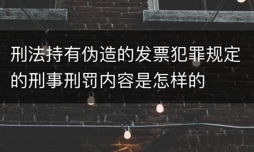 刑法持有伪造的发票犯罪规定的刑事刑罚内容是怎样的