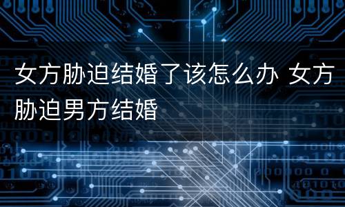 女方胁迫结婚了该怎么办 女方胁迫男方结婚