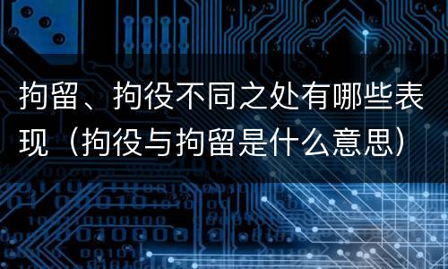 拘留、拘役不同之处有哪些表现(拘役与拘留是什么意思)