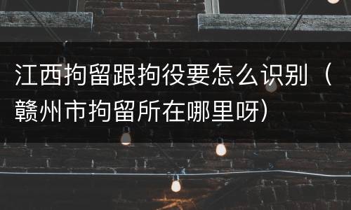 江西拘留跟拘役要怎么识别（赣州市拘留所在哪里呀）