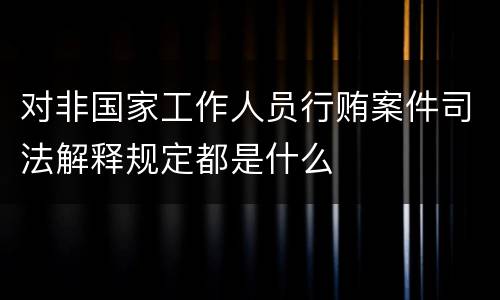 对非国家工作人员行贿案件司法解释规定都是什么
