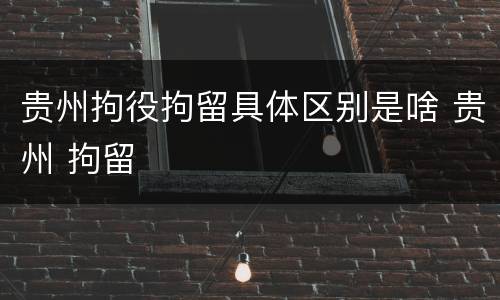 贵州拘役拘留具体区别是啥 贵州 拘留
