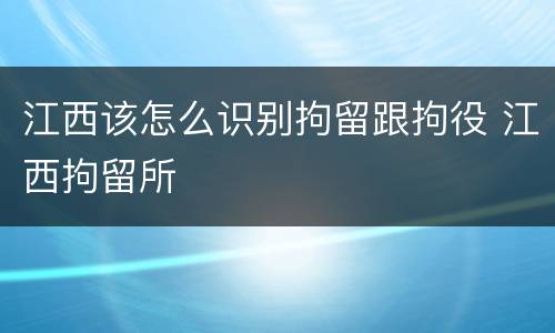 江西该怎么识别拘留跟拘役 江西拘留所
