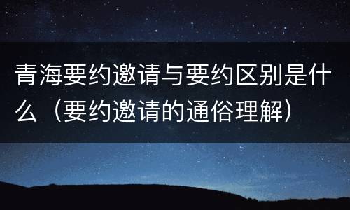 青海要约邀请与要约区别是什么（要约邀请的通俗理解）