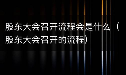 股东大会召开流程会是什么（股东大会召开的流程）