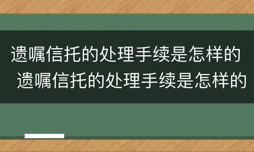遗嘱信托的处理手续是怎样的 遗嘱信托的处理手续是怎样的流程