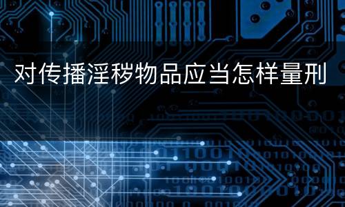 对传播淫秽物品应当怎样量刑