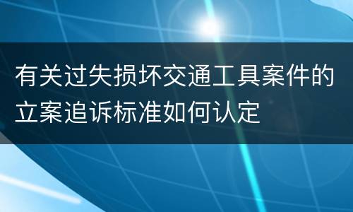有关过失损坏交通工具案件的立案追诉标准如何认定