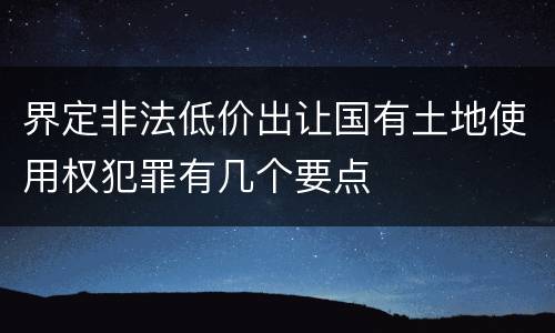 界定非法低价出让国有土地使用权犯罪有几个要点