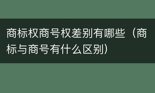商标权商号权差别有哪些（商标与商号有什么区别）