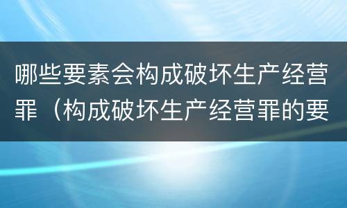 哪些要素会构成破坏生产经营罪（构成破坏生产经营罪的要素）