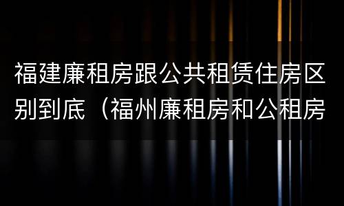 福建廉租房跟公共租赁住房区别到底（福州廉租房和公租房）