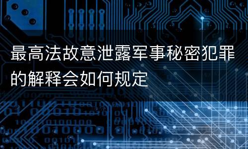 最高法故意泄露军事秘密犯罪的解释会如何规定