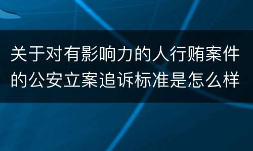 关于对有影响力的人行贿案件的公安立案追诉标准是怎么样规定