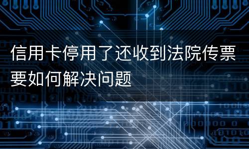 信用卡停用了还收到法院传票要如何解决问题