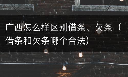 广西怎么样区别借条、欠条（借条和欠条哪个合法）